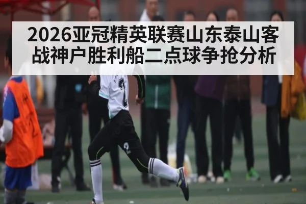 2026亚冠精英联赛山东泰山客战神户胜利船二点球争抢分析